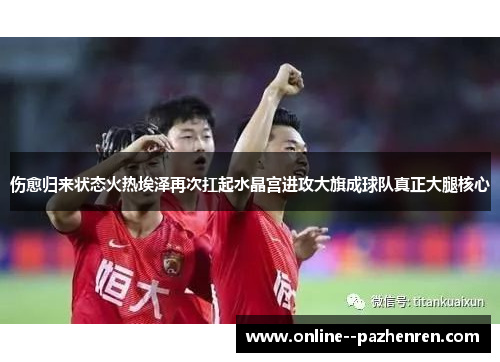 伤愈归来状态火热埃泽再次扛起水晶宫进攻大旗成球队真正大腿核心