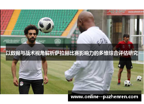 以数据与战术视角解析萨拉赫比赛影响力的多维综合评估研究