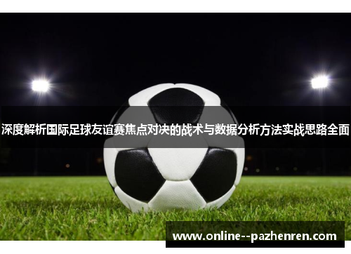 深度解析国际足球友谊赛焦点对决的战术与数据分析方法实战思路全面